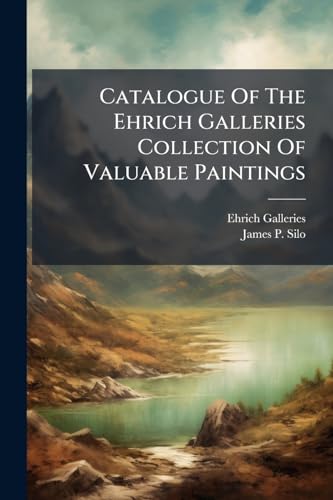 Catalogue Of The Ehrich Galleries Collection Of Valuable Paintings: By The Masters Of The Classic Italian, Dutch, Flemish, English, Spanish And French ... 24th [1905] The Sale Will Be Conducted By