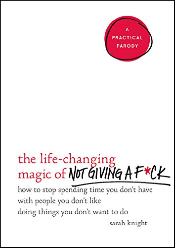 The Life-Changing Magic of Not Giving a F*ck: How to Stop Spending Time You Don't Have with People You Don't Like Doing Things You Don't Want to Do (A No F*cks Given Guide)