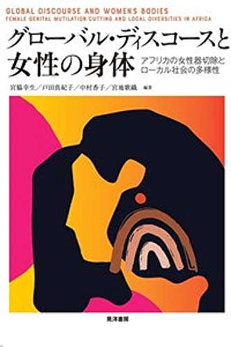 グローバル・ディスコースと女性の身体―アフリカの女性器切除とローカル社会の多様性― グローバル・ディスコースと女性の身体―アフリカの女性器切除とローカル社会の多様性―