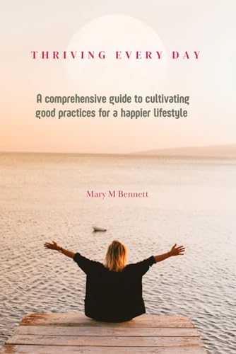 Thriving everyday: A comprehensive guide to cultivating good practices for a happier lifestyle