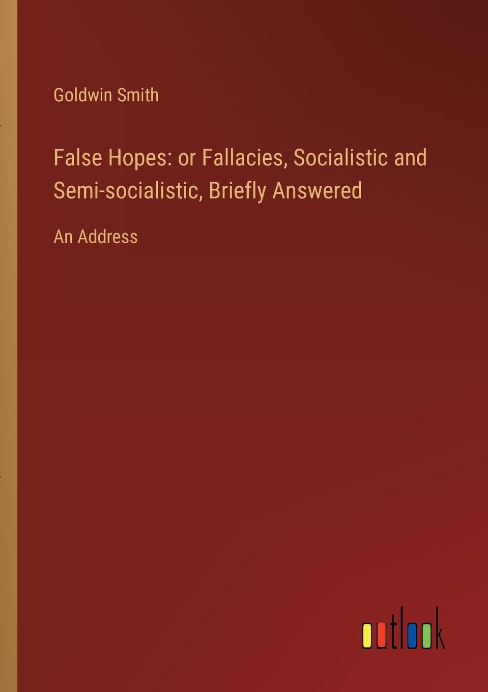 False Hopes: or Fallacies, Socialistic and Semi-socialistic, Briefly Answered:An Address