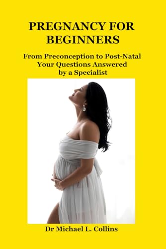 Pregnancy For Beginners: From Preconception To Post-Natal – Your Questions Answered By A Specialist
