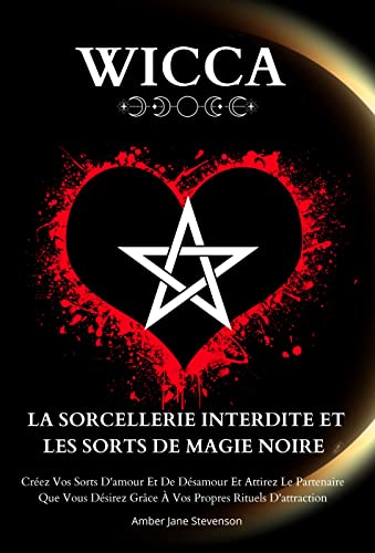 WICCA LA SORCELLERIE INTERDITE ET LES SORTS DE MAGIE NOIRE : Créez Vos Sorts D'amour Et De Désamour