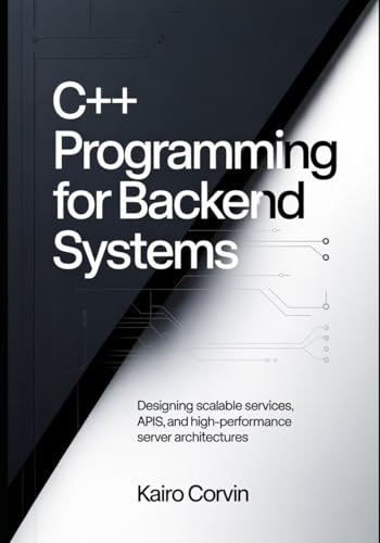 C++ Programming for Backend Systems: Designing Scalable Services, APIs, and High-Performance Server Architectures (C++ Systems Engineering Series)
