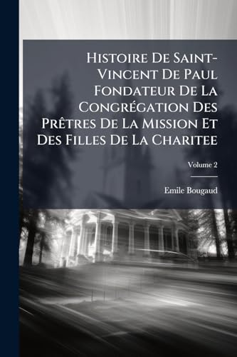 Histoire De Saint-Vincent De Paul Fondateur De La Congrégation Des Prêtres De La Mission Et Des Filles De La Charitee; Volume 2 (French Edition)