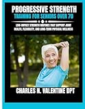  Progressive Strength Training For Seniors Over 70: Low-Impact Strength Routines That Support Joint Health, Flexibility, and Long-Term Physical Wellness