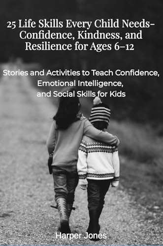 25 Life Skills Every Child Needs- Confidence, Kindness, and Resilience for Ages 6–12 : Stories and Activities to Teach Confidence, Emotional Intelligence, and Social Skills for Kids