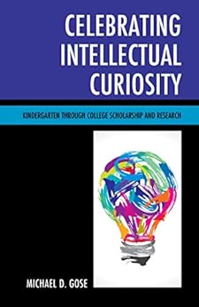 Celebrating Intellectual Curiosity: Kindergarten through College Scholarship and Research by [Michael Gose]