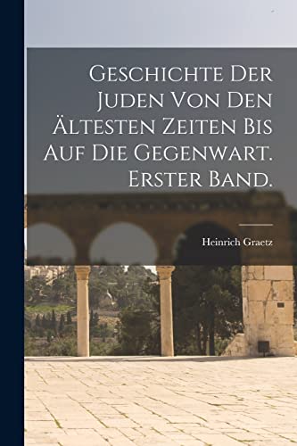 Geschichte Der Juden Von Den Ältesten Zeiten Bis Auf Die Gegenwart. Erster Band. (German Edition)