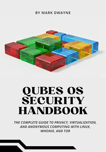 QUBES OS SECURITY HANDBOOK: The Complete Guide to Privacy, Virtualization, and Anonymous Computing with Linux, Whonix, and Tor