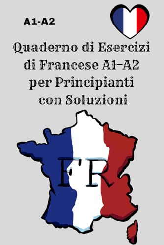 Quaderno di Esercizi di Francese A1–A2 per Principianti con Soluzioni: 300 esercizi di grammatica, vocabolario e frasi semplici – Quaderno pratico con risposte per apprendimento veloce