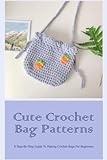  Cute Crochet Bag Patterns: A Step-By-Step Guide To Making Crochet Bags For Beginners: Handmade Crochet Bag