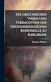  Die griechischen Vasen und Terracotten der Grossherzoglichen Kunsthalle zu Karlsruhe