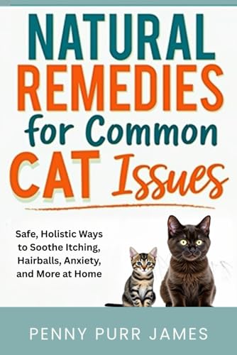 Natural Remedies For Common Cat Issues: Safe, Holistic Ways To Soothe Itching, Hairballs, Anxiety, And More At Home (Multi-Cat & Household Management)