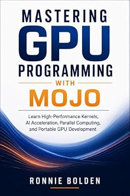 Mastering GPU Programming with Mojo: Learn High-Performance Kernels, AI Acceleration, Parallel Computing, and Portable GPU Development