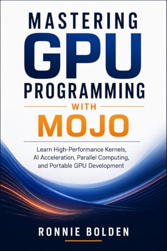 Mastering GPU Programming with Mojo: Learn High-Performance Kernels, AI Acceleration, Parallel Computing, and Portable GPU Development