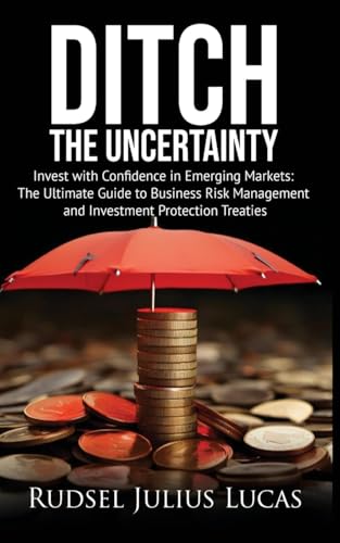 DITCH THE UNCERTAINTY: Invest with Confidence in Emerging Markets: The Ultimate Guide to Business Risk Management and Investment Protection Treaties.