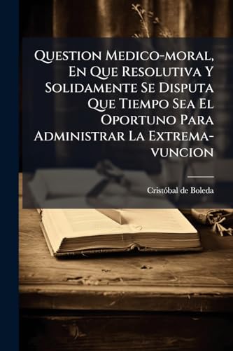 Question Medico-moral, En Que Resolutiva Y Solidamente Se Disputa Que Tiempo Sea El Oportuno Para Administrar La Extrema-vuncion