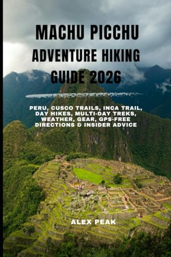 MACHU PICCHU ADVENTURE HIKING GUIDE 2026: Peru, Cusco Trails, Inca Trail, Day Hikes, Multi-Day Treks, Weather, Gear, GPS-Free Directions & Insider Advice
