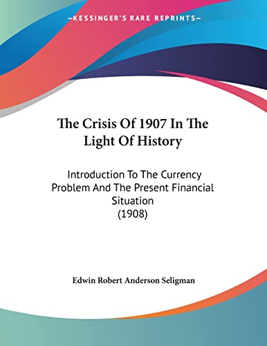 The Crisis Of 1907 In The Light Of History: Introduction To The Currency Problem And The Present Financial Situation (1908)