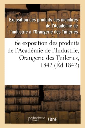Catalogue des produits exposés. 6e exposition des produits des membres de l'Académie de l'Industrie: Orangerie des Tuileries, 1842