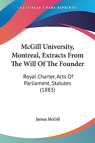 McGill University, Montreal, Extracts From The Will Of The Founder: Royal Charter, Acts Of Parliament, Statutes (1883)