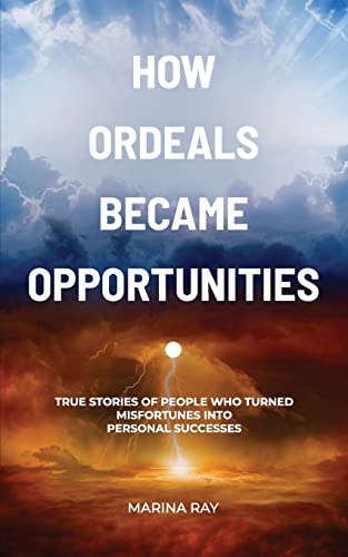 How Ordeals Became Opportunities: True Stories of People who Turned Misfortunes into Personal Successes