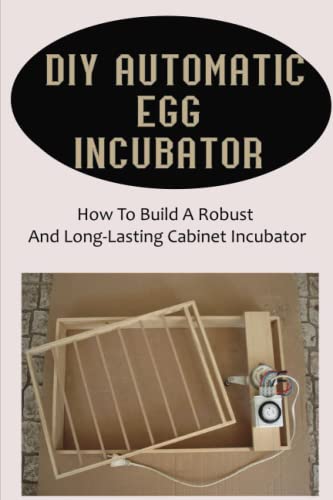  Diy Automatic Egg Incubator: How To Build A Robust And Long-Lasting Cabinet Incubator