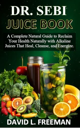 DR. SEBI JUICE BOOK: A Complete Natural Guide to Reclaim Your Health Naturally with Alkaline Juices That Heal, Cleanse, and Energize.