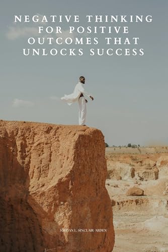 Negative Thinking for Positive Outcomes That Unlocks Success: Mastering the