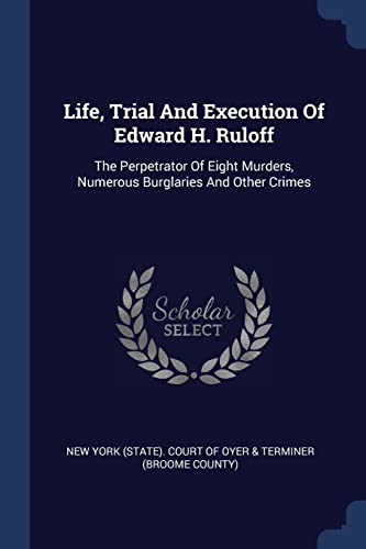 Life, Trial And Execution Of Edward H. Ruloff: The Perpetrator Of Eight Murders, Numerous Burglaries And Other Crimes