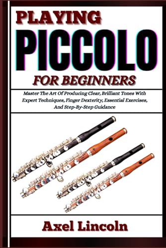 PLAYING PICCOLO FOR BEGINNERS: Master The Art Of Producing Clear, Brilliant Tones With Expert Techniques, Finger Dexterity, Essential Exercises, And Step-By-Step Guidance
