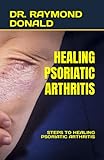 HEALING PSORIATIC ARTHRITIS: STEPS TO HEALING PSORIATIC ARTHRITIS - DR. RAYMOND DONALD 
