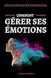 DÉVELOPPEMENT PERSONNEL - Comment gérer ses émotions: Comment garder son calme, gérer le stress et se débarrasser des pensées négatives grâce à des méthodes simples et efficaces