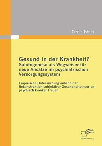 Gesund in der Krankheit? Salutogenese als Wegweiser für neue Ansätze im psychiatrischen Versorgungssystem: Empirische Untersuchung anhand der ... psychisch kranker Frauen (German Edition)
