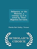 Bellamira, or the Mistress, a Comedy: As It Is Acted by Their Majesties Servants. - Scholar's Choice Edition 129602038X Book Cover