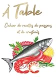  A TABLE ! Cahier de recettes de poissons et de crustacés: Rassemblez toutes vos délicieuses recettes à base de poissons, crustacés ou coquillages, ... livre de recettes à compléter