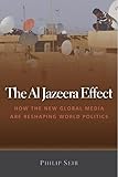 The Al Jazeera Effect: How the New Global Media Are Reshaping World Politics