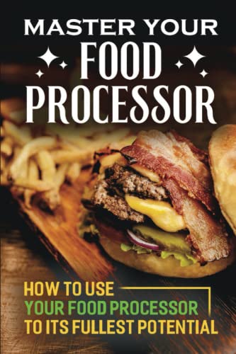 Master Your Food Processor: How To Use Your Food Processor To Its Fullest Potential