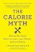 The Calorie Myth: How to Eat More, Exercise Less, Lose Weight, and Live Better