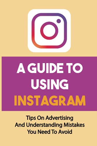 A Guide To Using Instagram: Tips On Advertising And Understanding