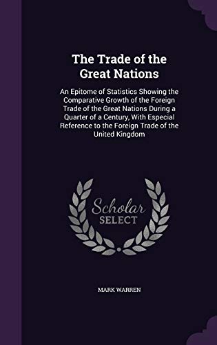 The Trade of the Great Nations: An Epitome of Statistics Showing the Comparative Growth of the Foreign Trade of the Great Nations During a Quarter of ... to the Foreign Trade of the United Kingdom