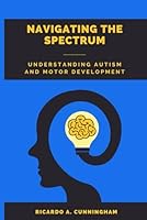 Navigating the Spectrum: Understanding Autism and Motor Development B0F5NWYWWG Book Cover
