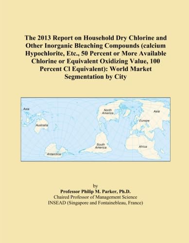 The 2013 Report on Household Dry Chlorine and Other Inorganic Bleaching Compounds (calcium Hypochlorite, Etc., 50 Percent or More Available Chlorine ... World Market Segmentation by City