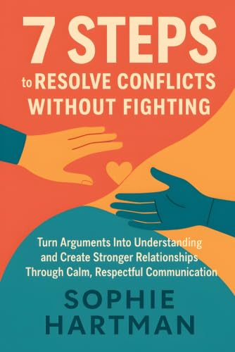 7 Steps to Resolve Conflicts Without Fighting: Turn Arguments Into Understanding and Create Stronger Relationships Through Calm, Respectful ... Emotionally Intelligent Relationships Series)