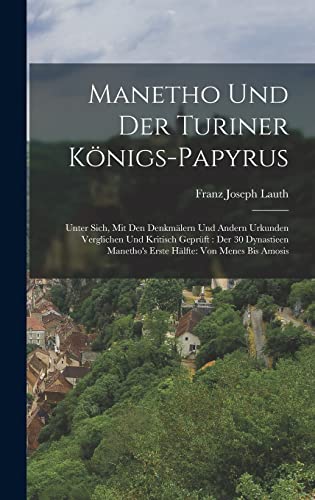 Manetho Und Der Turiner Königs-Papyrus: Unter Sich, Mit Den Denkmälern Und Andern Urkunden Verglichen Und Kritisch Geprüft: Der 30 Dynastieen ... Hälfte: Von Menes Bis Amosis (German Edition)