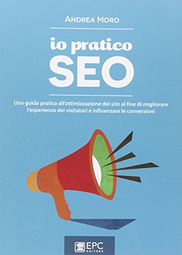 Io pratico SEO. Una guida pratica all'ottimizzazione del sito al fine di migliorare l'esperienza dei visitatori e influenzare le conversioni Io pratico SEO. Una guida pratica all'ottimizzazione del sito al fine di migliorare l'esperienza dei visitatori e influenzare le conversioni