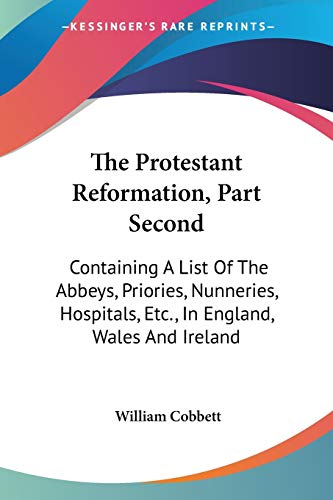 The Protestant Reformation, Part Second: Containing A List Of The Abbeys, Priories, Nunneries, Hospitals, Etc., In England, Wales And Ireland