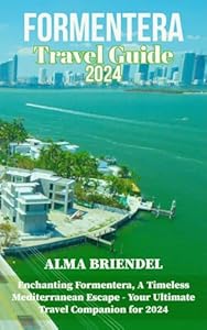 FORMENTERA TRAVEL GUIDE 2024: Enchanting Formentera, A Timeless Mediterranean Escape - Your Ultimate Travel Companion for 2024
