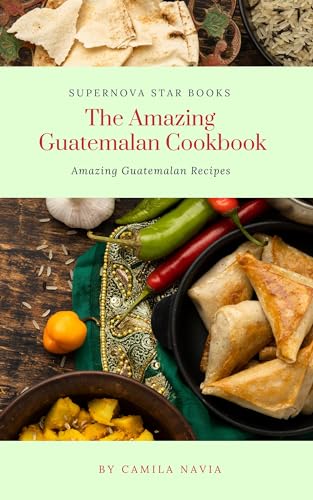 The Amazing Guatemalan Cookbook: Amazing Guatemalan Recipes (The Amazing Cookbook)